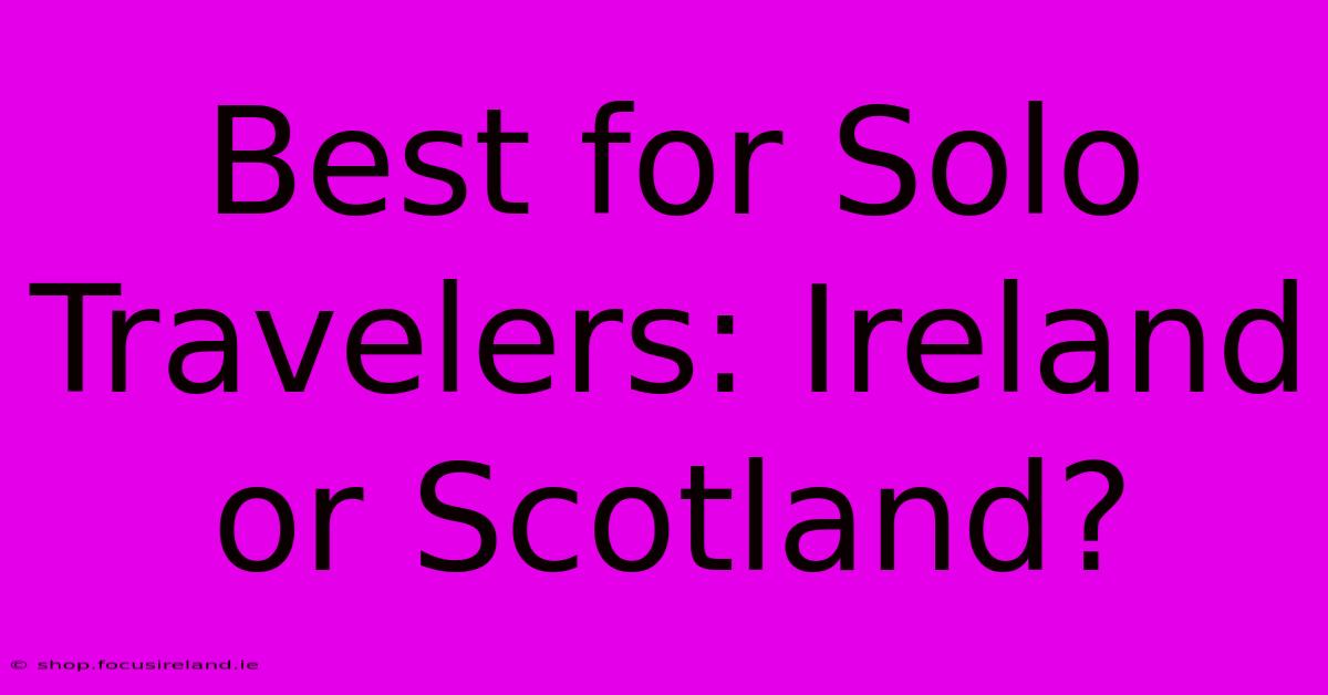 Best For Solo Travelers: Ireland Or Scotland?