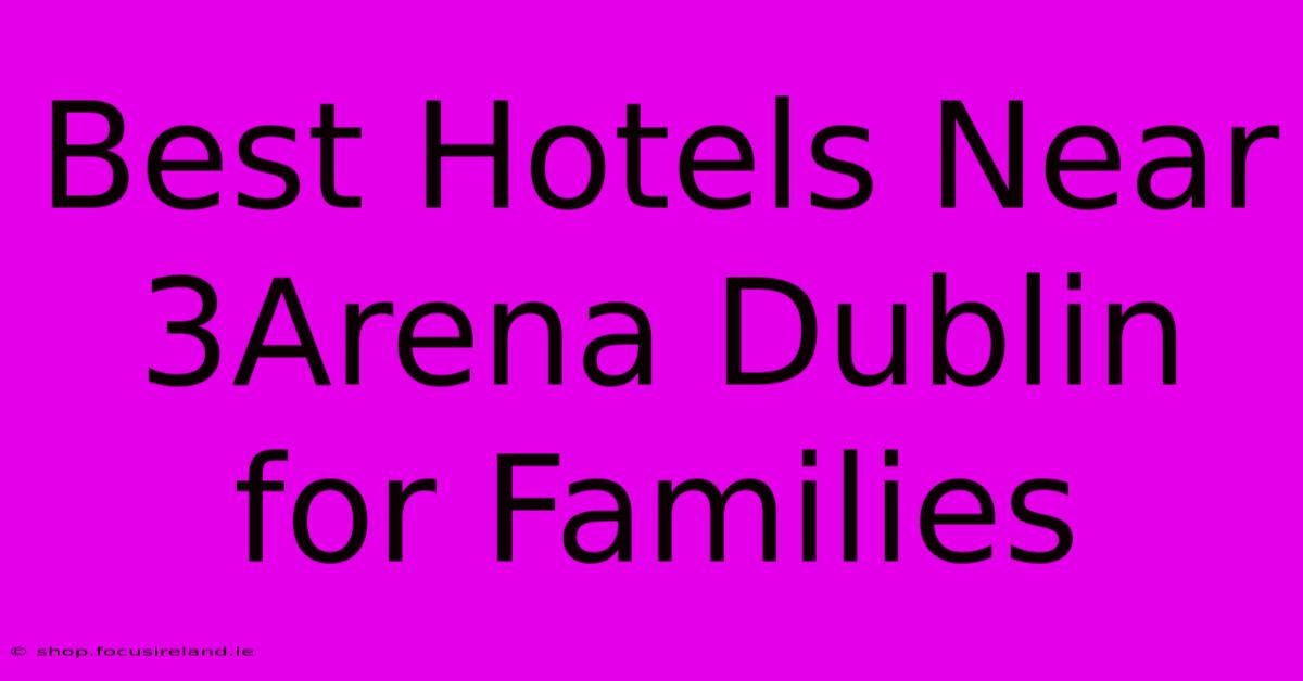 Best Hotels Near 3Arena Dublin For Families