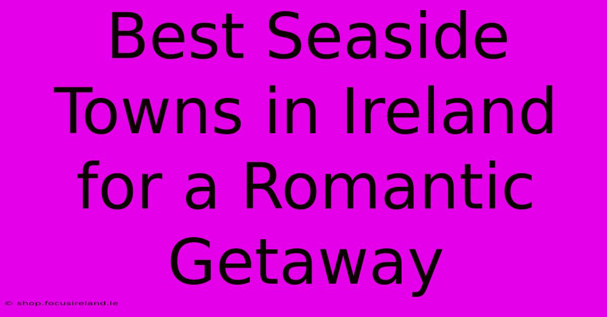 Best Seaside Towns In Ireland For A Romantic Getaway