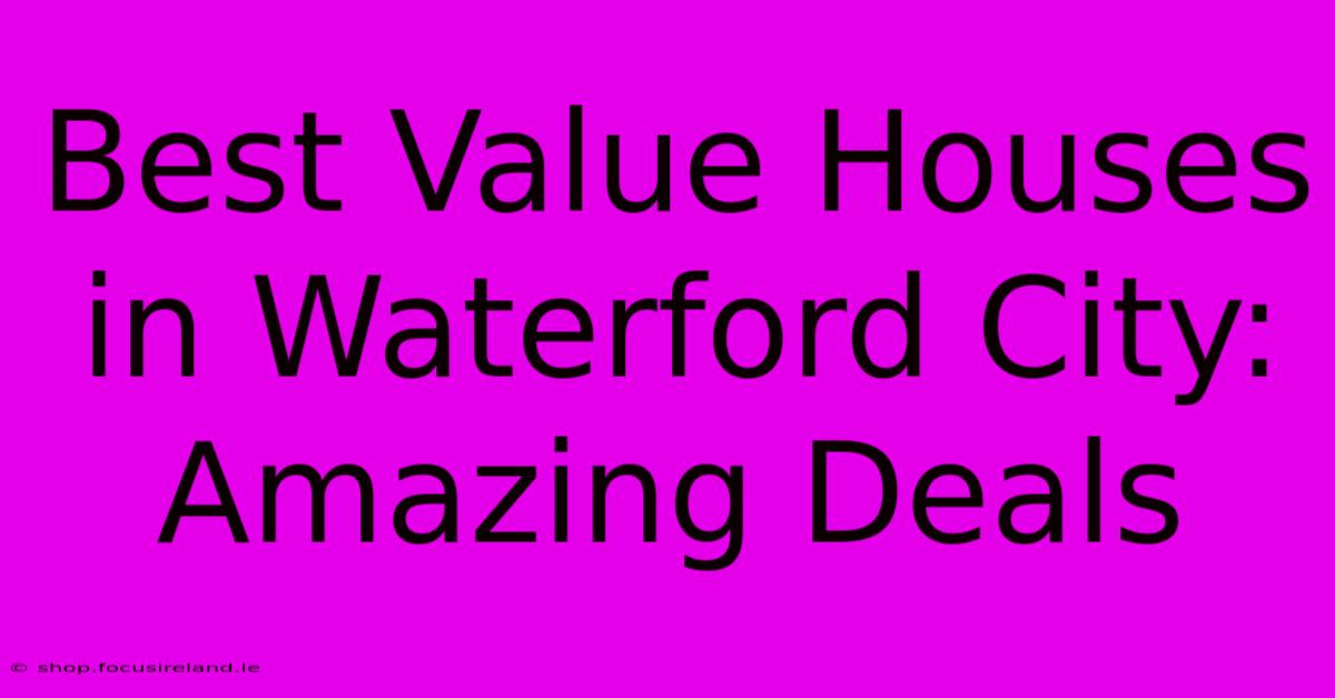 Best Value Houses In Waterford City: Amazing Deals