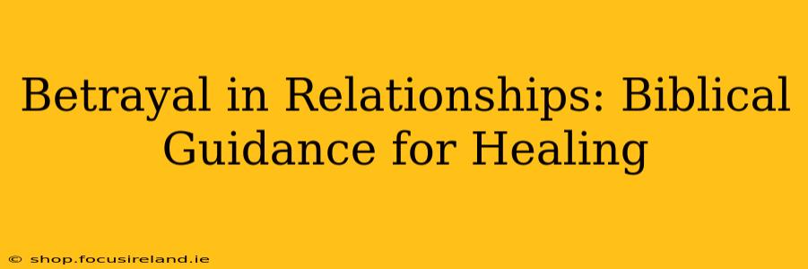 Betrayal in Relationships: Biblical Guidance for Healing