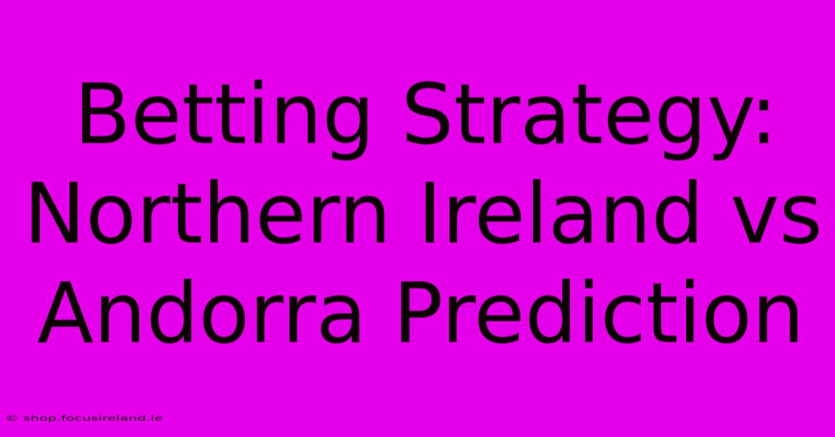 Betting Strategy: Northern Ireland Vs Andorra Prediction