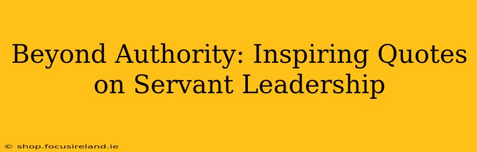 Beyond Authority: Inspiring Quotes on Servant Leadership
