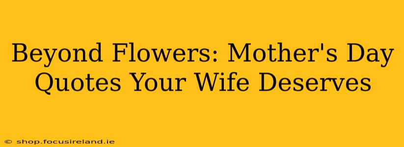Beyond Flowers: Mother's Day Quotes Your Wife Deserves