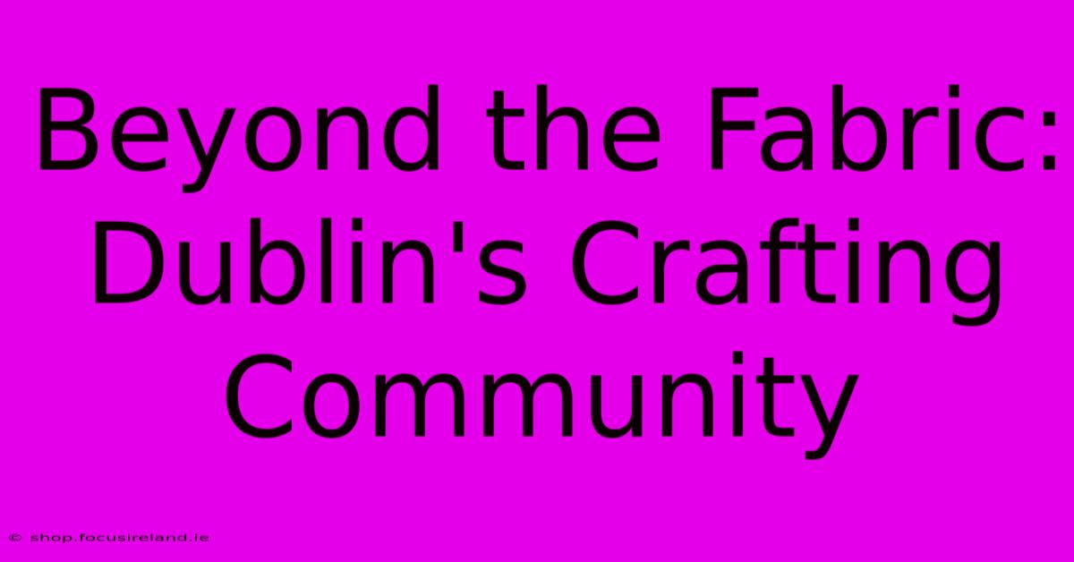 Beyond The Fabric: Dublin's Crafting Community