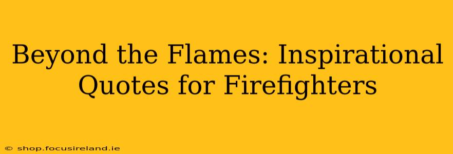 Beyond the Flames: Inspirational Quotes for Firefighters