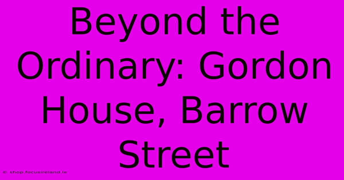 Beyond The Ordinary: Gordon House, Barrow Street