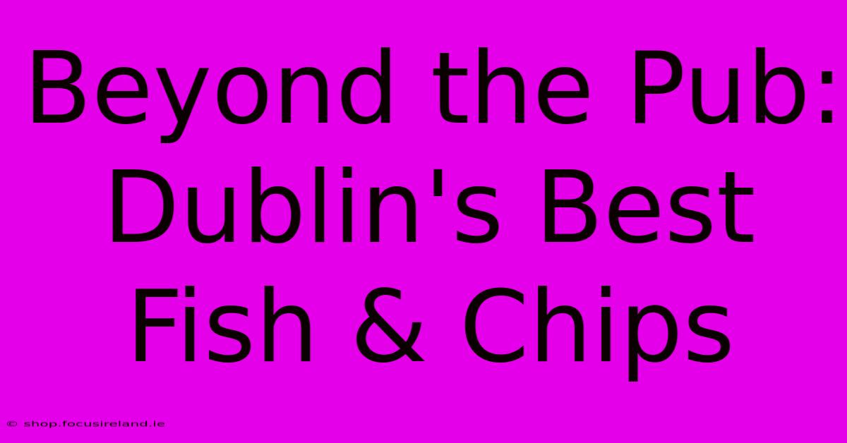 Beyond The Pub: Dublin's Best Fish & Chips