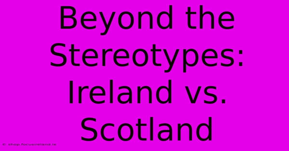 Beyond The Stereotypes: Ireland Vs. Scotland