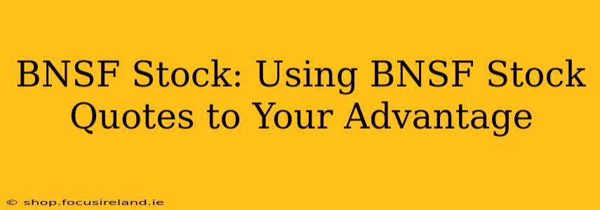 BNSF Stock: Using BNSF Stock Quotes to Your Advantage
