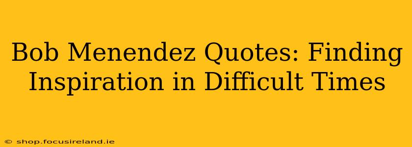 Bob Menendez Quotes: Finding Inspiration in Difficult Times