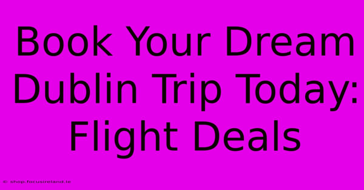 Book Your Dream Dublin Trip Today: Flight Deals