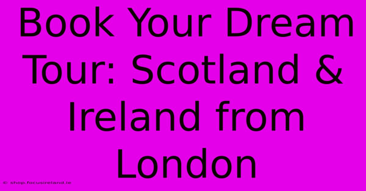 Book Your Dream Tour: Scotland & Ireland From London