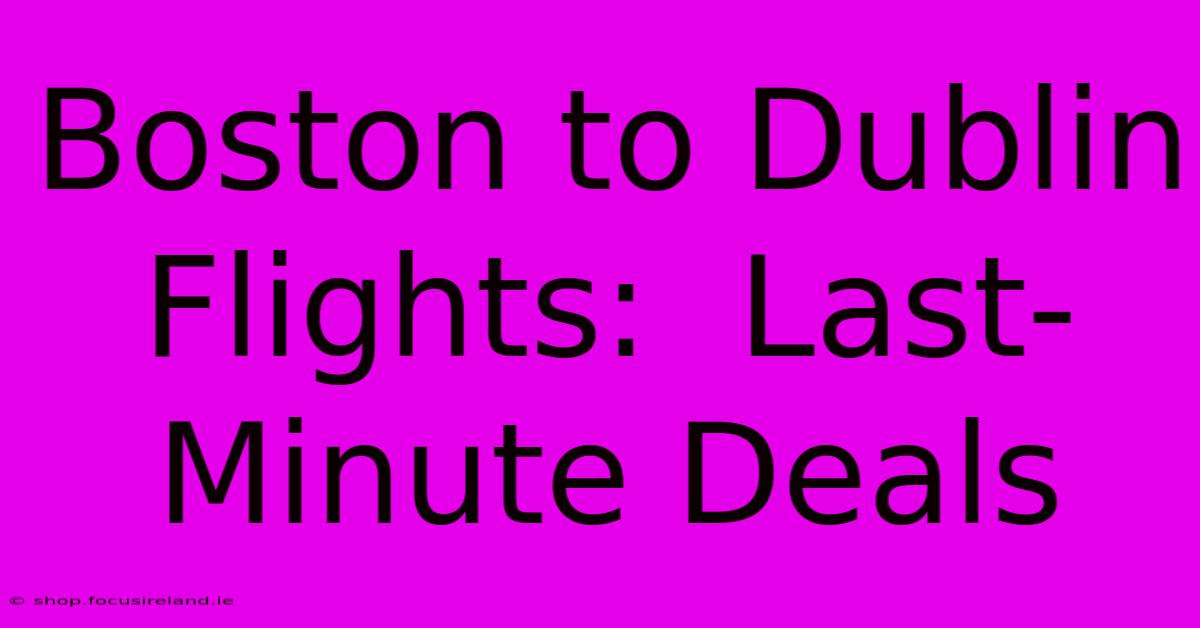 Boston To Dublin Flights:  Last-Minute Deals