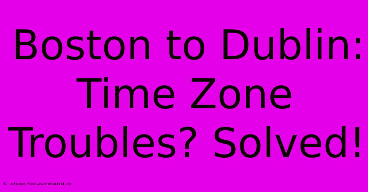 Boston To Dublin: Time Zone Troubles? Solved!