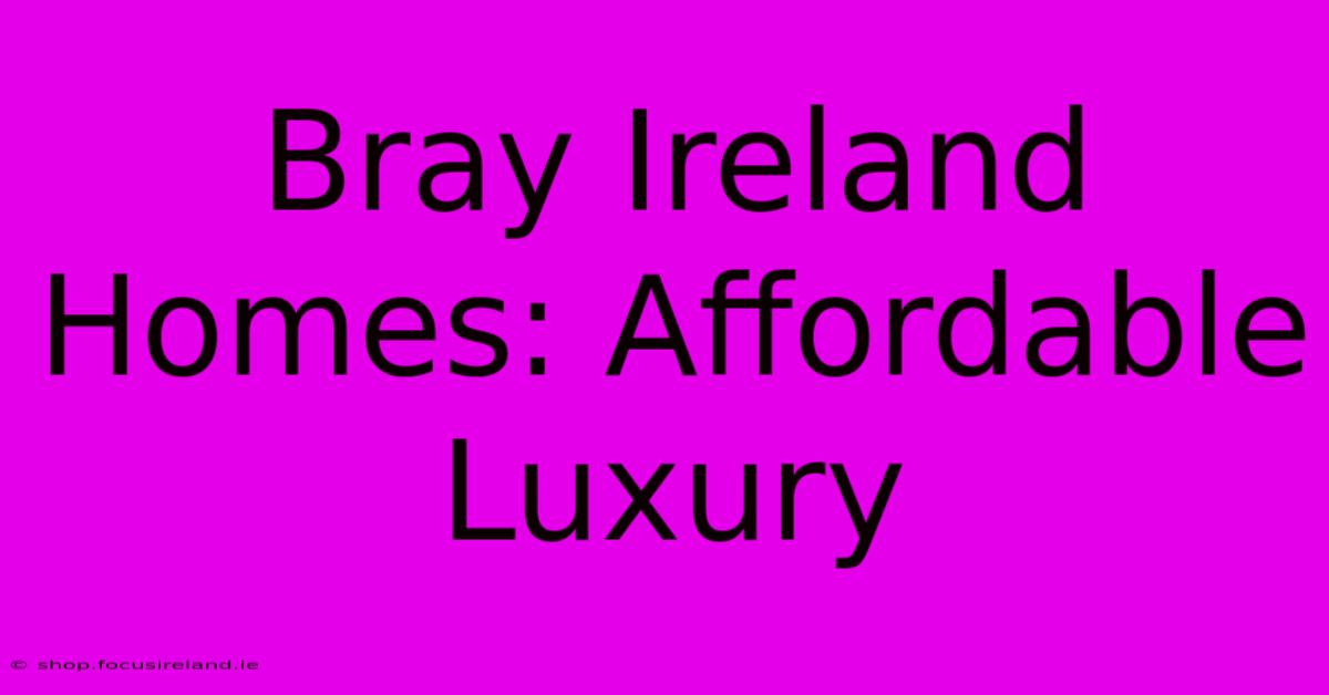 Bray Ireland Homes: Affordable Luxury