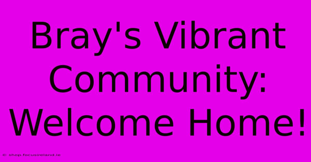 Bray's Vibrant Community: Welcome Home!