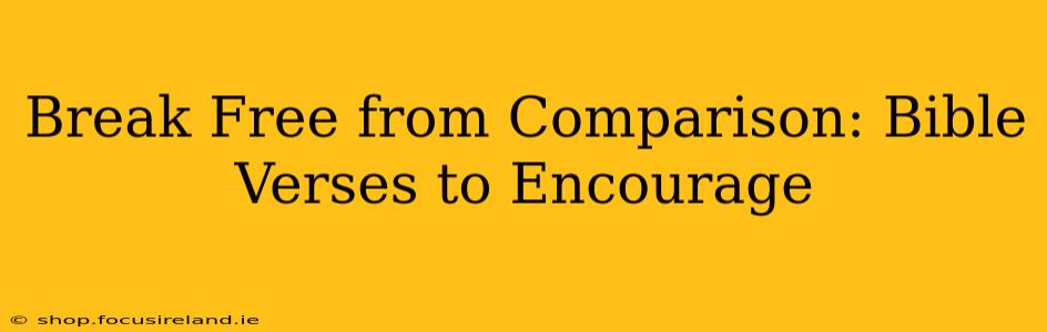 Break Free from Comparison: Bible Verses to Encourage
