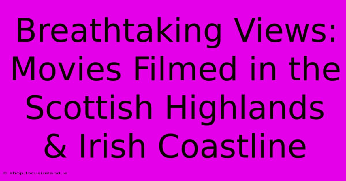 Breathtaking Views:  Movies Filmed In The Scottish Highlands & Irish Coastline