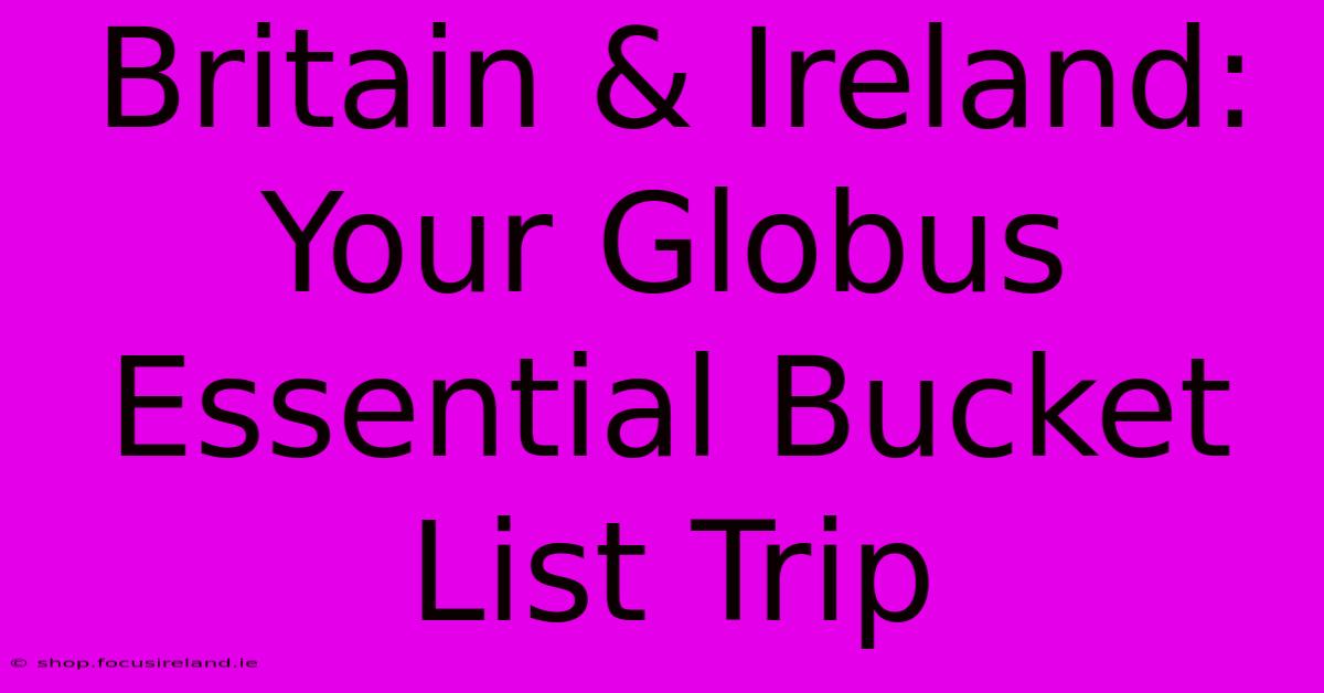 Britain & Ireland: Your Globus Essential Bucket List Trip