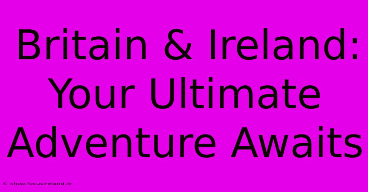 Britain & Ireland: Your Ultimate Adventure Awaits