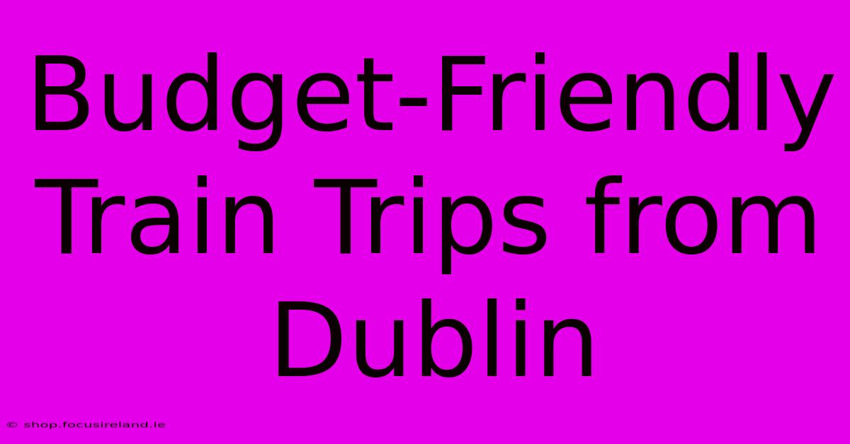 Budget-Friendly Train Trips From Dublin