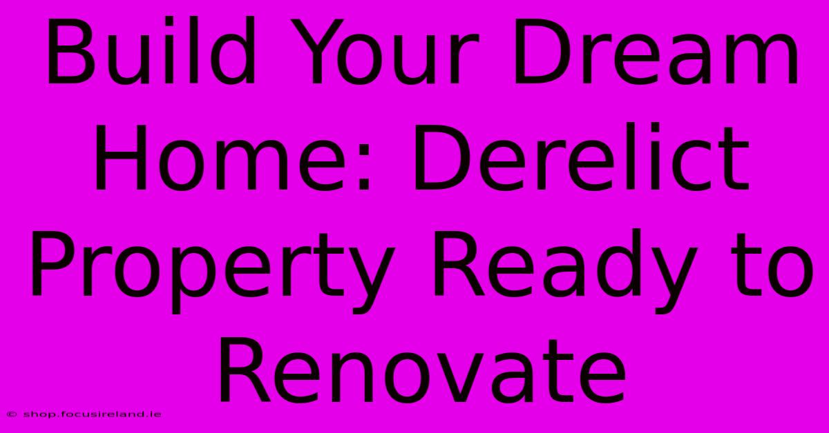 Build Your Dream Home: Derelict Property Ready To Renovate