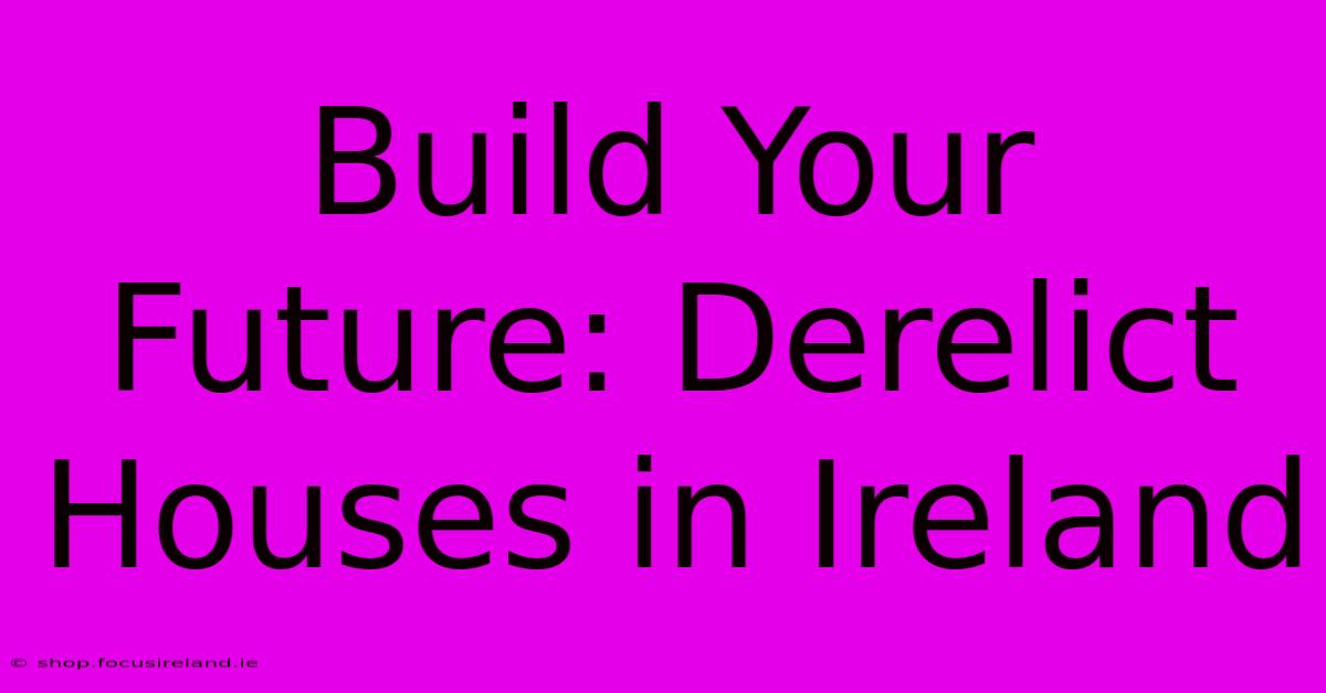 Build Your Future: Derelict Houses In Ireland