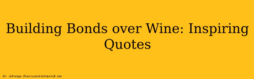 Building Bonds over Wine: Inspiring Quotes