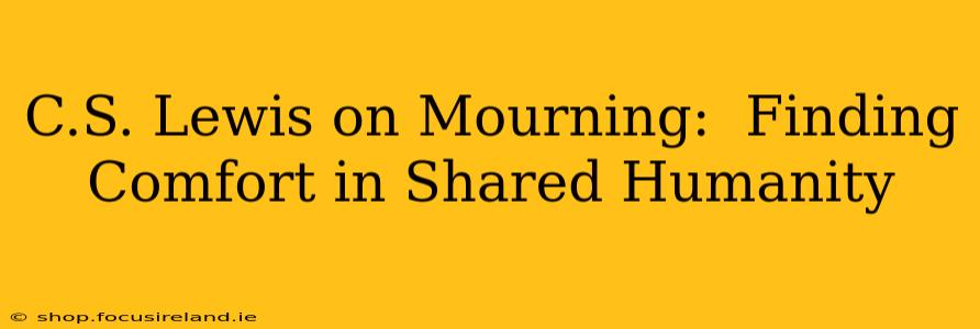 C.S. Lewis on Mourning:  Finding Comfort in Shared Humanity