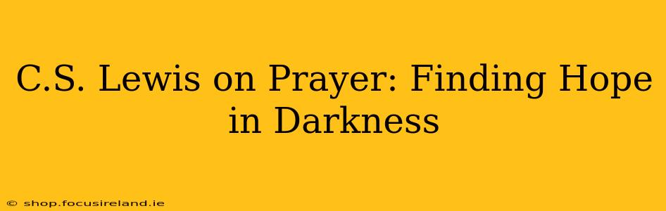 C.S. Lewis on Prayer: Finding Hope in Darkness