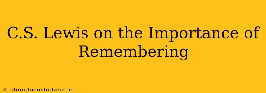 C.S. Lewis on the Importance of Remembering