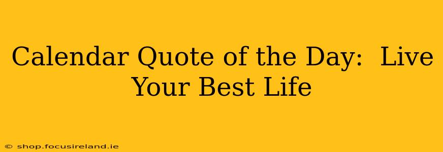 Calendar Quote of the Day:  Live Your Best Life