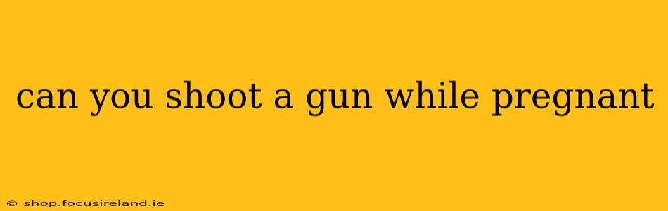can you shoot a gun while pregnant