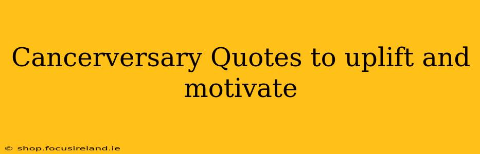Cancerversary Quotes to uplift and motivate