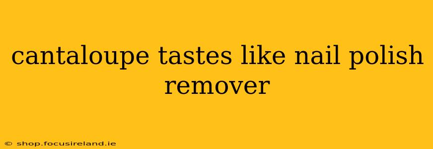 cantaloupe tastes like nail polish remover