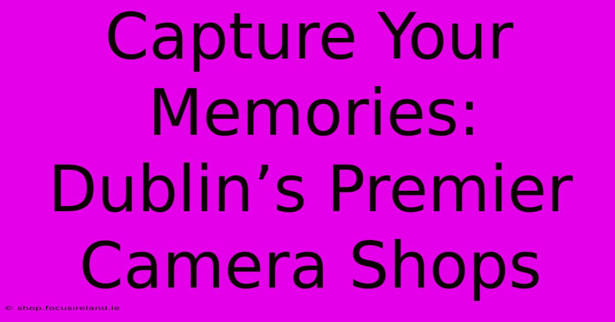 Capture Your Memories: Dublin’s Premier Camera Shops