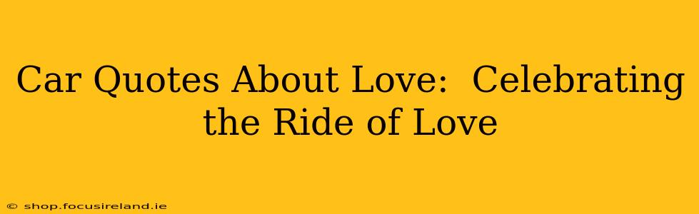 Car Quotes About Love:  Celebrating the Ride of Love