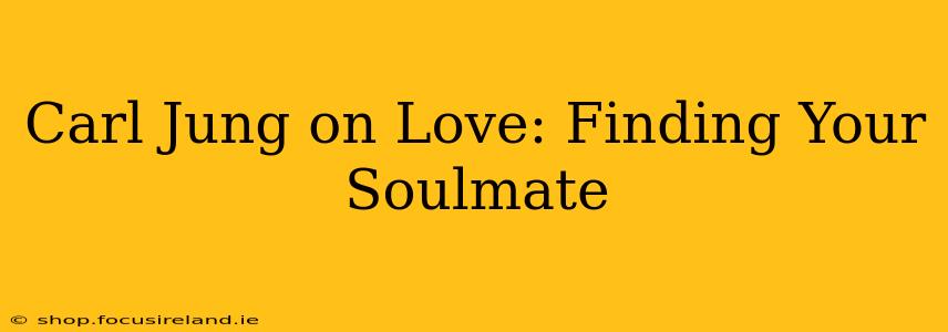 Carl Jung on Love: Finding Your Soulmate