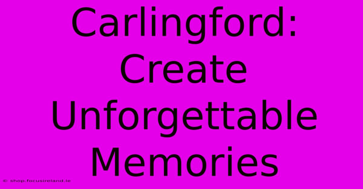 Carlingford:  Create Unforgettable Memories