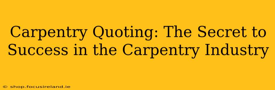 Carpentry Quoting: The Secret to Success in the Carpentry Industry