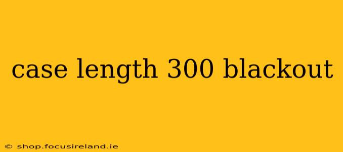 case length 300 blackout