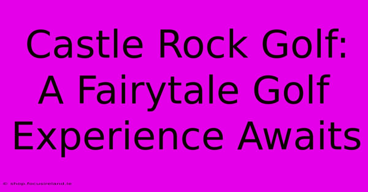 Castle Rock Golf:  A Fairytale Golf Experience Awaits