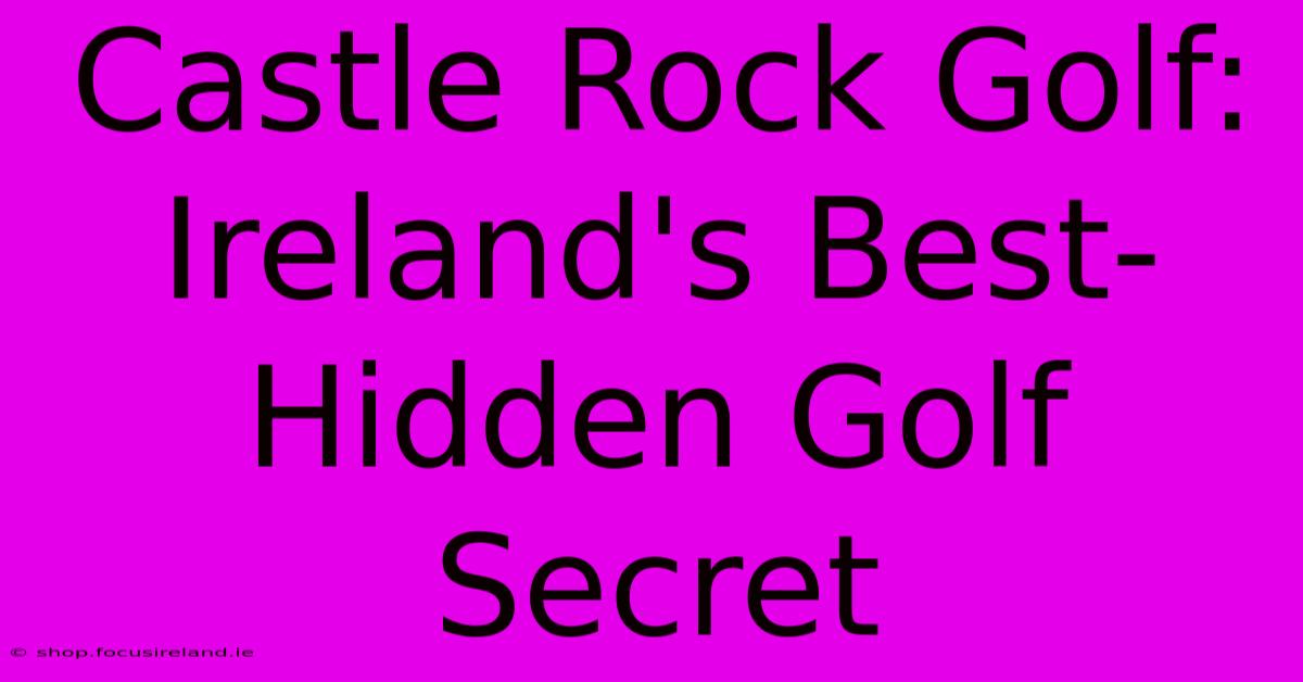 Castle Rock Golf:  Ireland's Best-Hidden Golf Secret