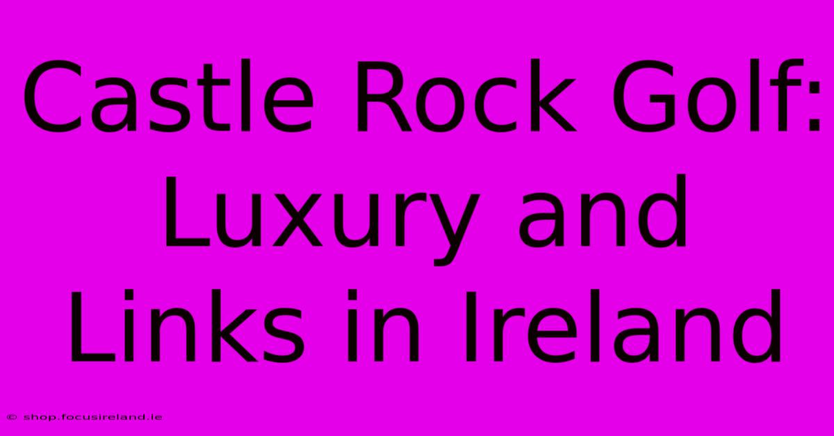 Castle Rock Golf:  Luxury And Links In Ireland