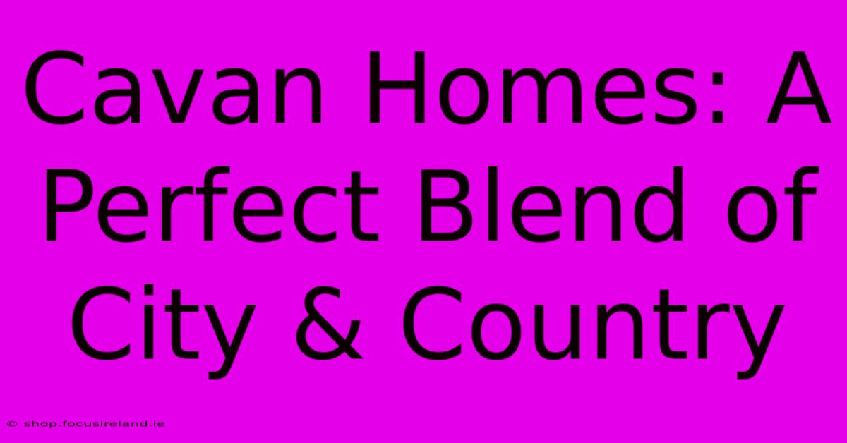 Cavan Homes: A Perfect Blend Of City & Country