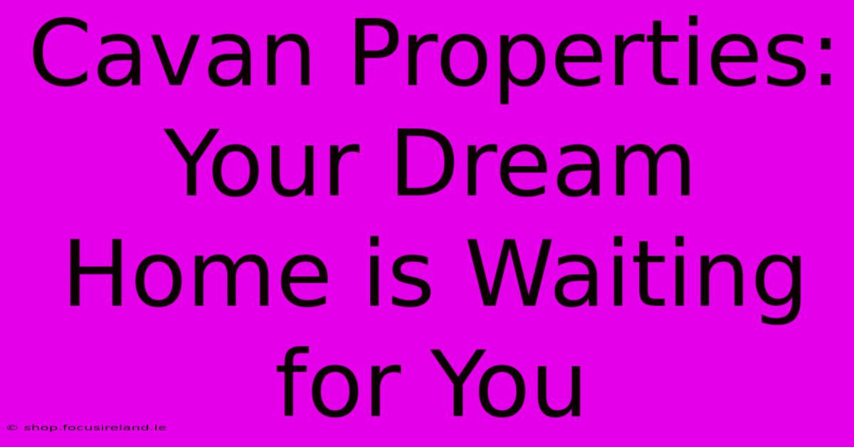 Cavan Properties: Your Dream Home Is Waiting For You