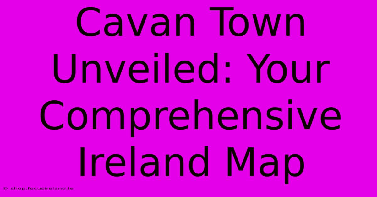 Cavan Town Unveiled: Your Comprehensive Ireland Map