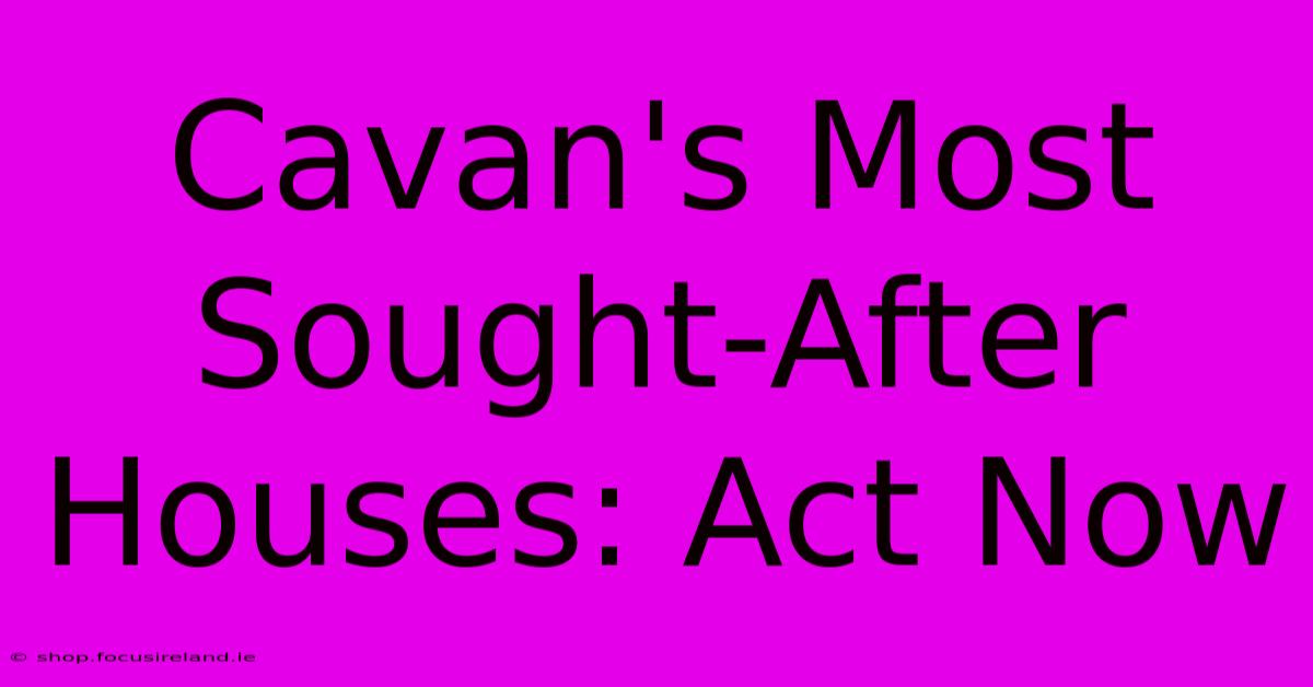 Cavan's Most Sought-After Houses: Act Now