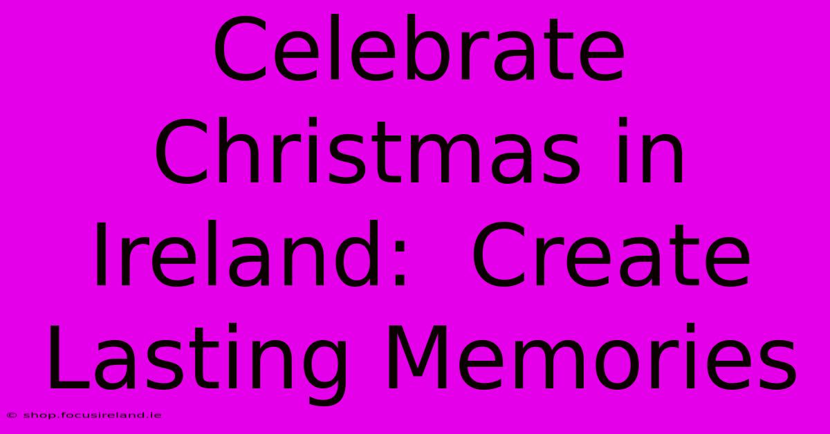 Celebrate Christmas In Ireland:  Create Lasting Memories